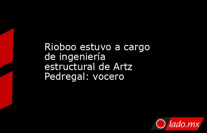 Rioboo estuvo a cargo de ingeniería estructural de Artz Pedregal: vocero. Noticias en tiempo real