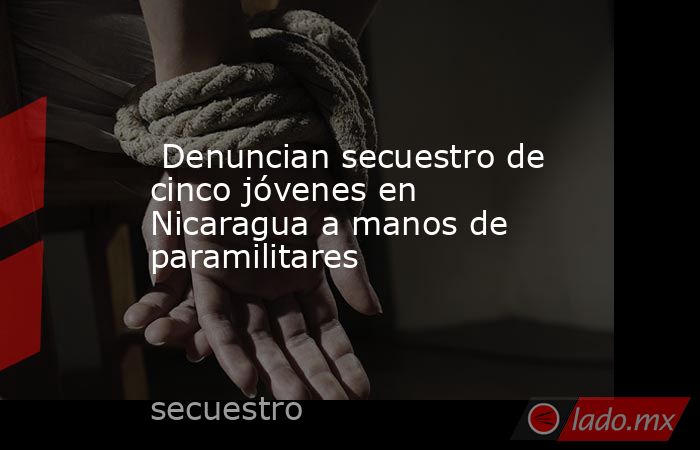  Denuncian secuestro de cinco jóvenes en Nicaragua a manos de paramilitares. Noticias en tiempo real