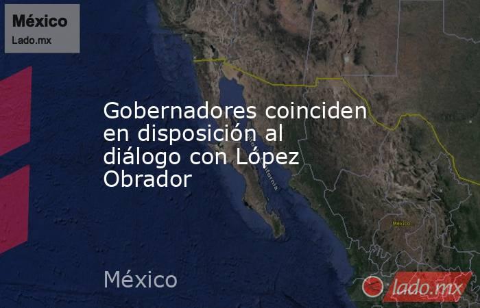 Gobernadores coinciden en disposición al diálogo con López Obrador. Noticias en tiempo real
