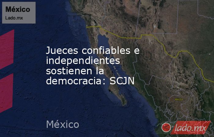 Jueces confiables e independientes sostienen la democracia: SCJN. Noticias en tiempo real