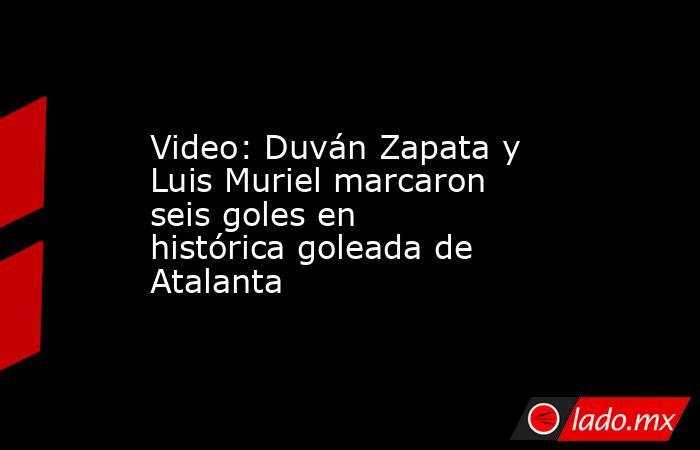 Video: Duván Zapata y Luis Muriel marcaron seis goles en histórica goleada de Atalanta. Noticias en tiempo real