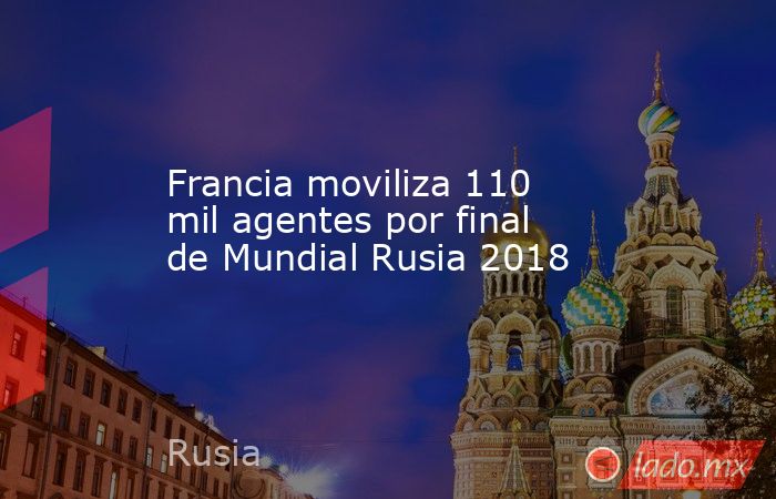 Francia moviliza 110 mil agentes por final de Mundial Rusia 2018. Noticias en tiempo real