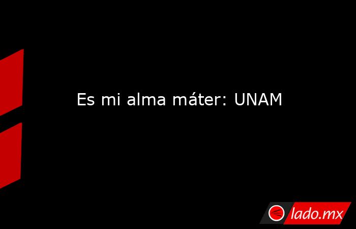 Es mi alma máter: UNAM. Noticias en tiempo real