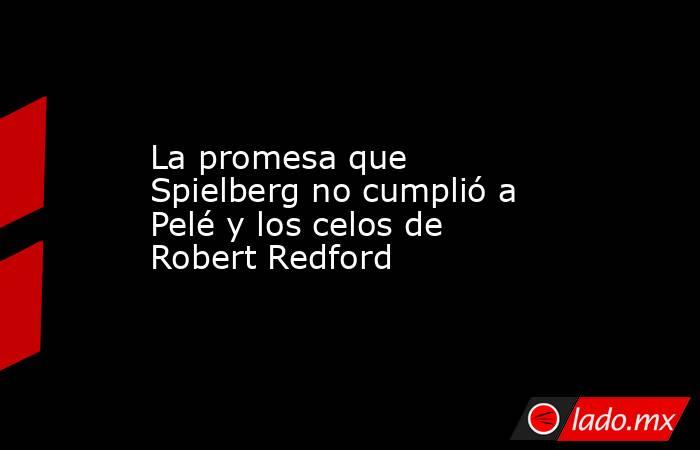 La promesa que Spielberg no cumplió a Pelé y los celos de Robert Redford. Noticias en tiempo real