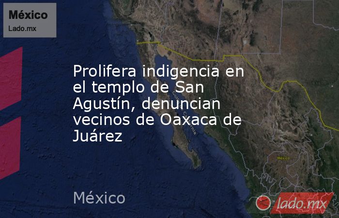 Prolifera indigencia en el templo de San Agustín, denuncian vecinos de Oaxaca de Juárez. Noticias en tiempo real