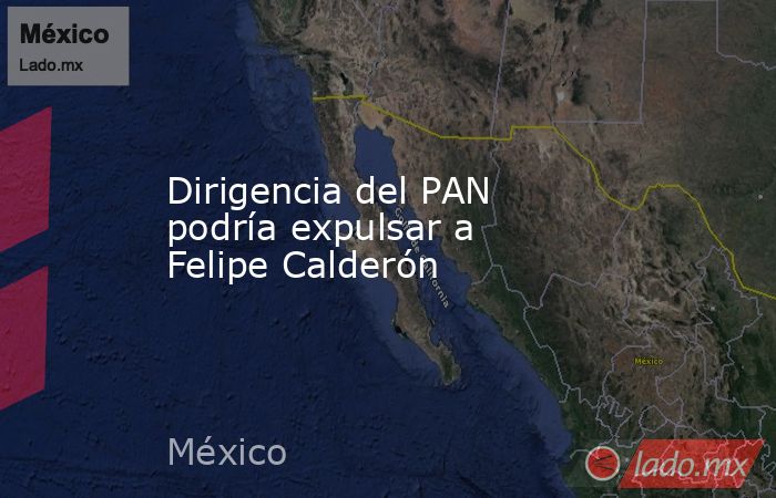 Dirigencia del PAN podría expulsar a Felipe Calderón. Noticias en tiempo real