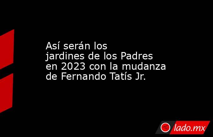 Así serán los jardines de los Padres en 2023 con la mudanza de Fernando Tatís Jr.. Noticias en tiempo real