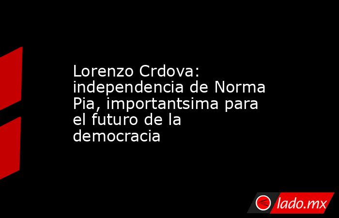 Lorenzo Crdova: independencia de Norma Pia, importantsima para el futuro de la democracia. Noticias en tiempo real