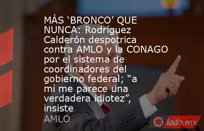 MÁS ‘BRONCO’ QUE NUNCA: Rodríguez Calderón despotrica contra AMLO y la CONAGO por el sistema de coordinadores del gobierno federal; “a mí me parece una verdadera idiotez”, insiste. Noticias en tiempo real