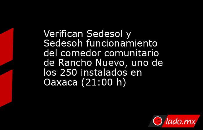Verifican Sedesol y Sedesoh funcionamiento del comedor comunitario de Rancho Nuevo, uno de los 250 instalados en Oaxaca (21:00 h). Noticias en tiempo real