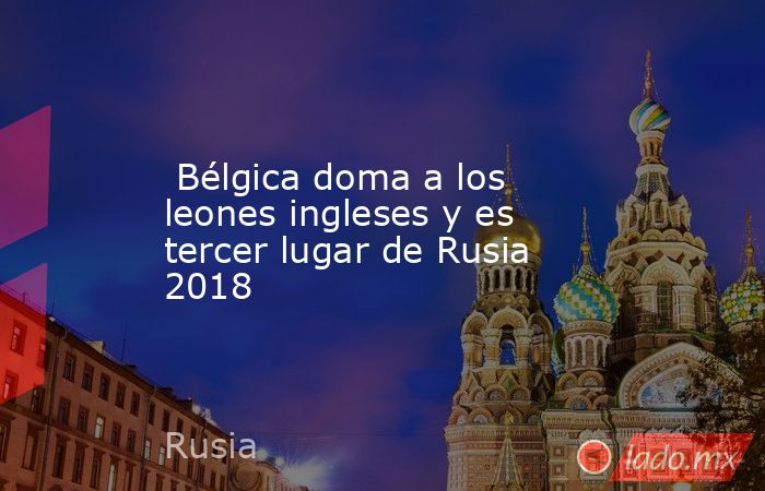  Bélgica doma a los leones ingleses y es tercer lugar de Rusia 2018. Noticias en tiempo real