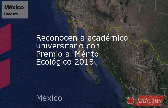 Reconocen a académico universitario con Premio al Mérito Ecológico 2018. Noticias en tiempo real