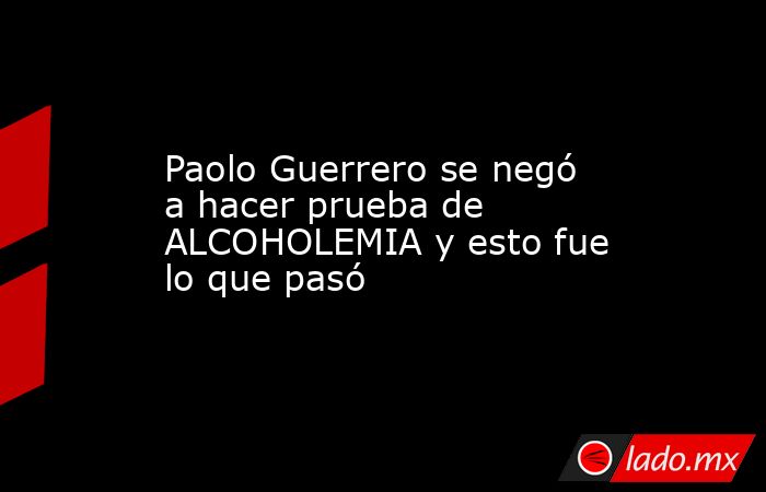 Paolo Guerrero se negó a hacer prueba de ALCOHOLEMIA y esto fue lo que pasó
. Noticias en tiempo real