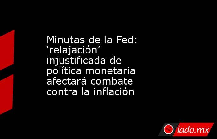 Minutas de la Fed: ‘relajación’ injustificada de política monetaria afectará combate contra la inflación . Noticias en tiempo real