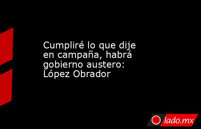 Cumpliré lo que dije en campaña, habrá gobierno austero: López Obrador. Noticias en tiempo real