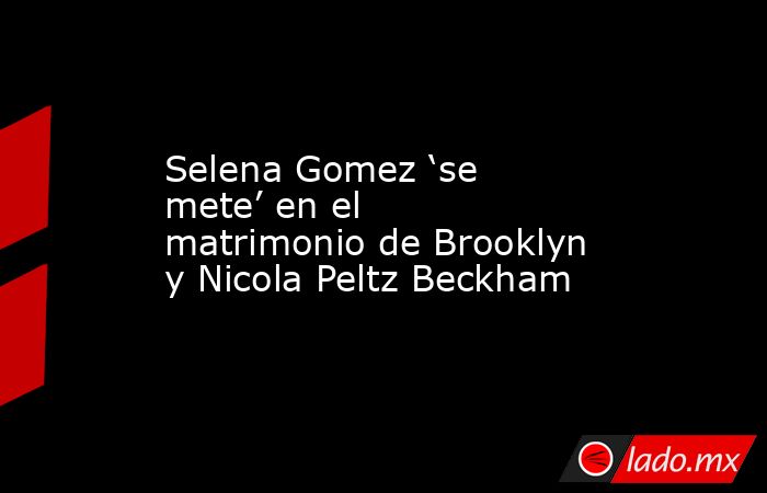 Selena Gomez ‘se mete’ en el matrimonio de Brooklyn y Nicola Peltz Beckham. Noticias en tiempo real