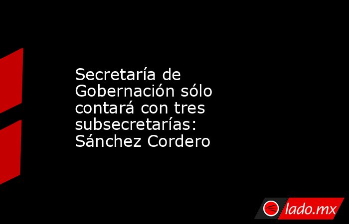 Secretaría de Gobernación sólo contará con tres subsecretarías: Sánchez Cordero. Noticias en tiempo real