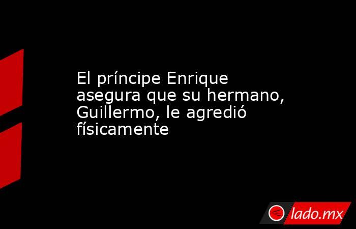 El príncipe Enrique asegura que su hermano, Guillermo, le agredió físicamente. Noticias en tiempo real