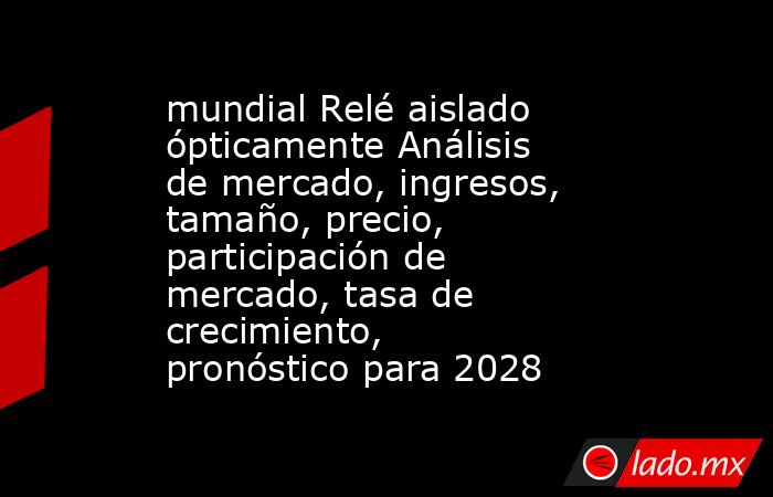 mundial Relé aislado ópticamente Análisis de mercado, ingresos, tamaño, precio, participación de mercado, tasa de crecimiento, pronóstico para 2028. Noticias en tiempo real