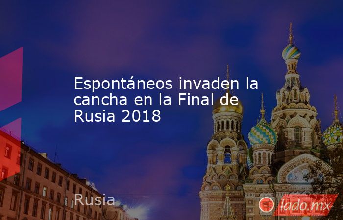 Espontáneos invaden la cancha en la Final de Rusia 2018
. Noticias en tiempo real
