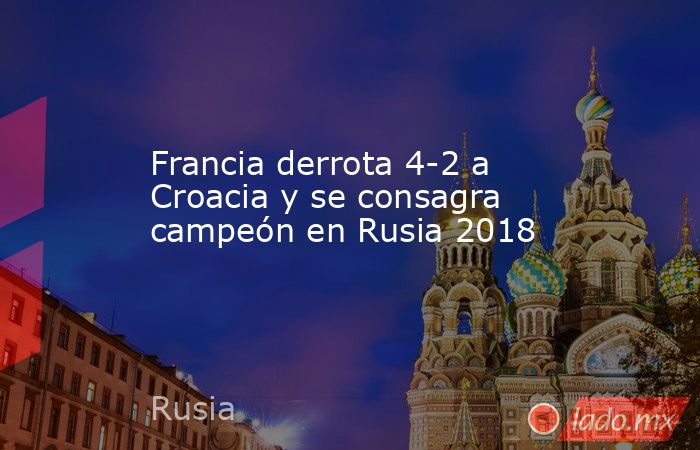 Francia derrota 4-2 a Croacia y se consagra campeón en Rusia 2018. Noticias en tiempo real