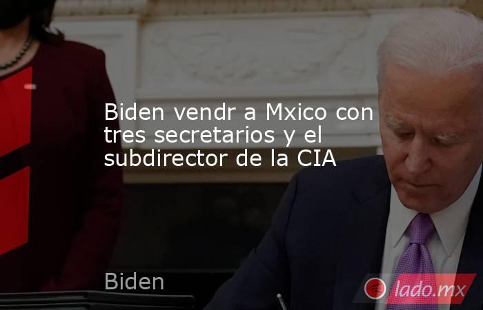 Biden vendr a Mxico con tres secretarios y el subdirector de la CIA. Noticias en tiempo real