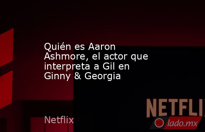 Quién es Aaron Ashmore, el actor que interpreta a Gil en Ginny & Georgia. Noticias en tiempo real