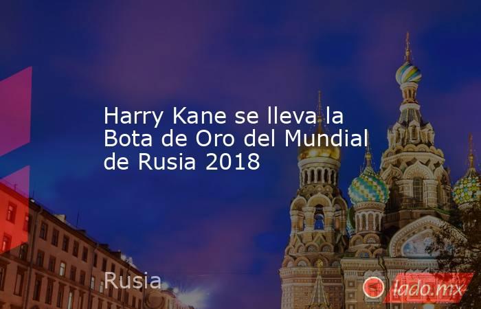 Harry Kane se lleva la Bota de Oro del Mundial de Rusia 2018. Noticias en tiempo real
