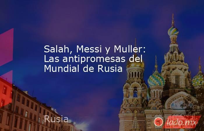 Salah, Messi y Muller: Las antipromesas del Mundial de Rusia. Noticias en tiempo real