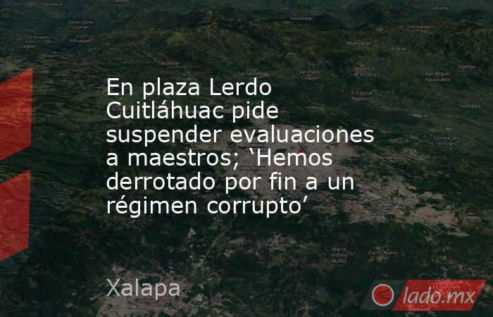En plaza Lerdo Cuitláhuac pide suspender evaluaciones a maestros; ‘Hemos derrotado por fin a un régimen corrupto’. Noticias en tiempo real