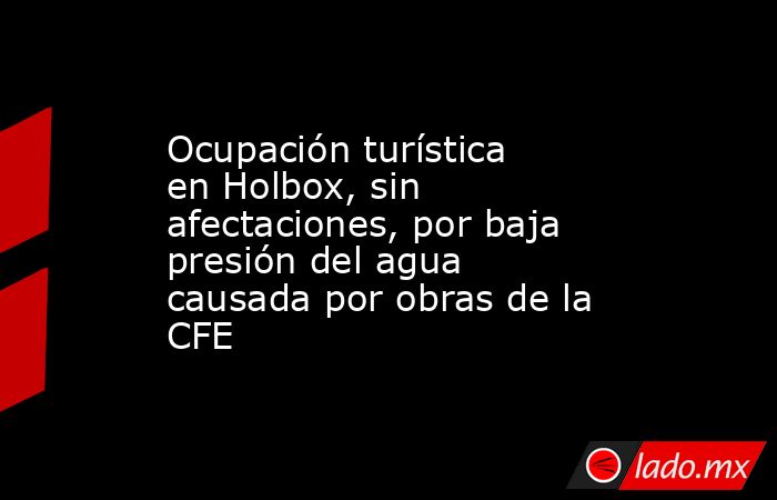 Ocupación turística en Holbox, sin afectaciones, por baja presión del agua causada por obras de la CFE. Noticias en tiempo real