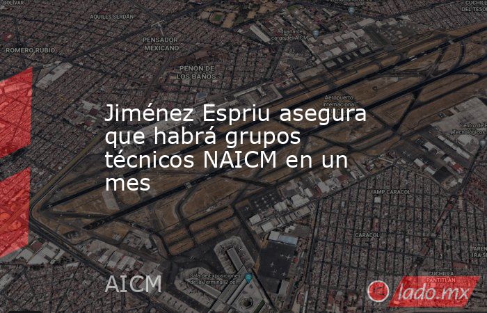 Jiménez Espriu asegura que habrá grupos técnicos NAICM en un mes. Noticias en tiempo real