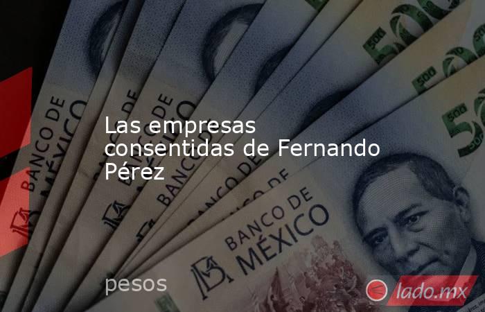 Las empresas consentidas de Fernando Pérez. Noticias en tiempo real