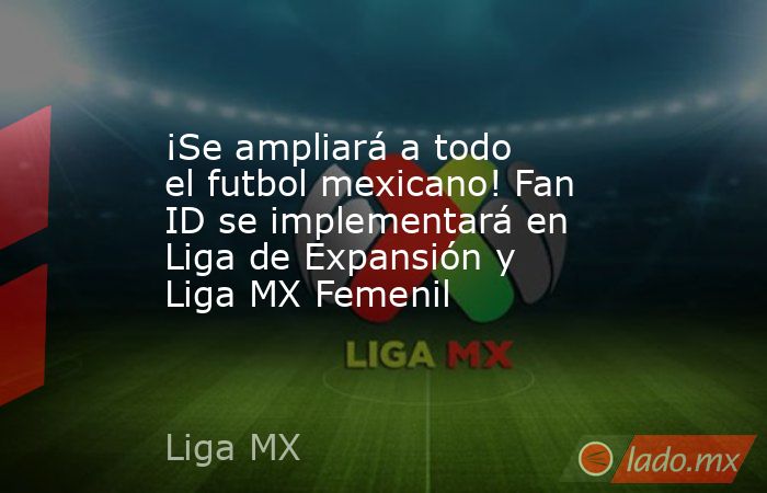¡Se ampliará a todo el futbol mexicano! Fan ID se implementará en Liga de Expansión y Liga MX Femenil. Noticias en tiempo real