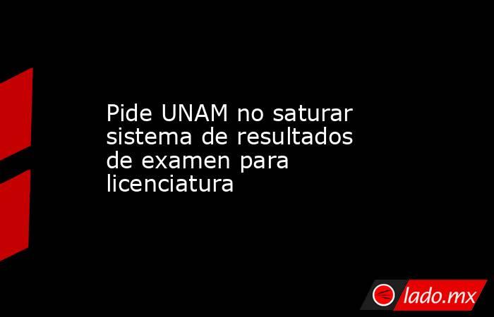 Pide UNAM no saturar sistema de resultados de examen para licenciatura. Noticias en tiempo real