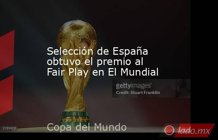 Selección de España obtuvo el premio al Fair Play en El Mundial. Noticias en tiempo real