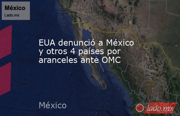 EUA denunció a México y otros 4 países por aranceles ante OMC. Noticias en tiempo real