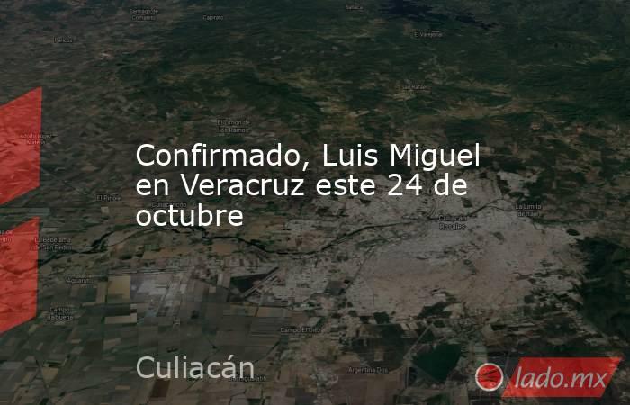 Confirmado, Luis Miguel en Veracruz este 24 de octubre. Noticias en tiempo real
