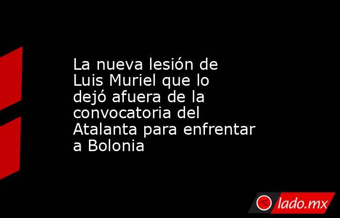 La nueva lesión de Luis Muriel que lo dejó afuera de la convocatoria del Atalanta para enfrentar a Bolonia. Noticias en tiempo real