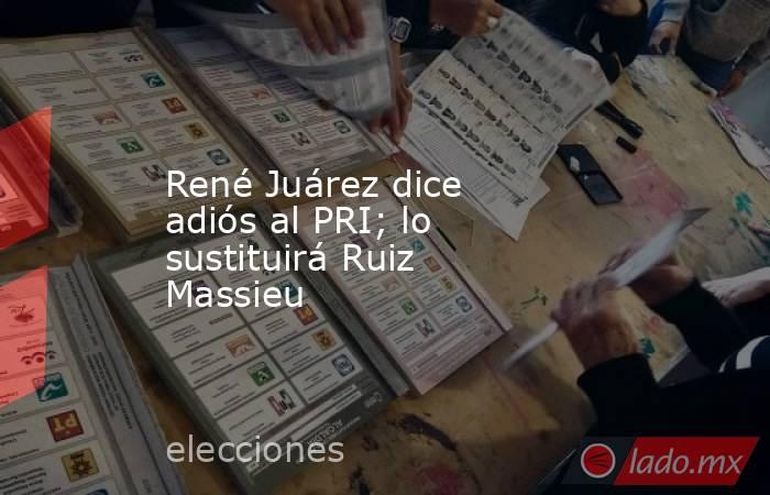 René Juárez dice adiós al PRI; lo sustituirá Ruiz Massieu. Noticias en tiempo real