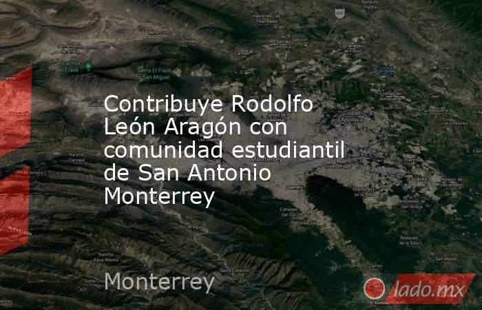 Contribuye Rodolfo León Aragón con comunidad estudiantil de San Antonio Monterrey . Noticias en tiempo real