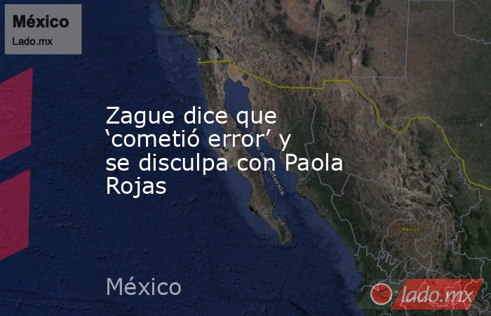 Zague dice que ‘cometió error’ y se disculpa con Paola Rojas. Noticias en tiempo real