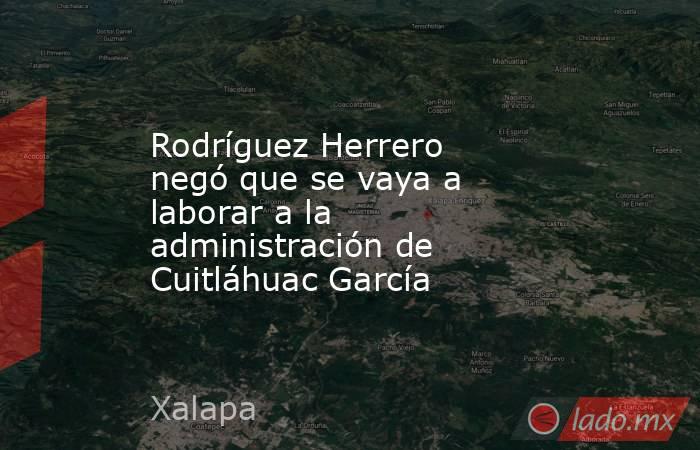 Rodríguez Herrero negó que se vaya a laborar a la administración de Cuitláhuac García. Noticias en tiempo real