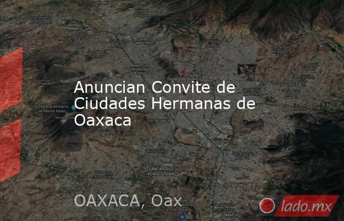 Anuncian Convite de Ciudades Hermanas de Oaxaca. Noticias en tiempo real