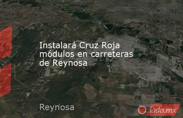 Instalará Cruz Roja módulos en carreteras de Reynosa. Noticias en tiempo real