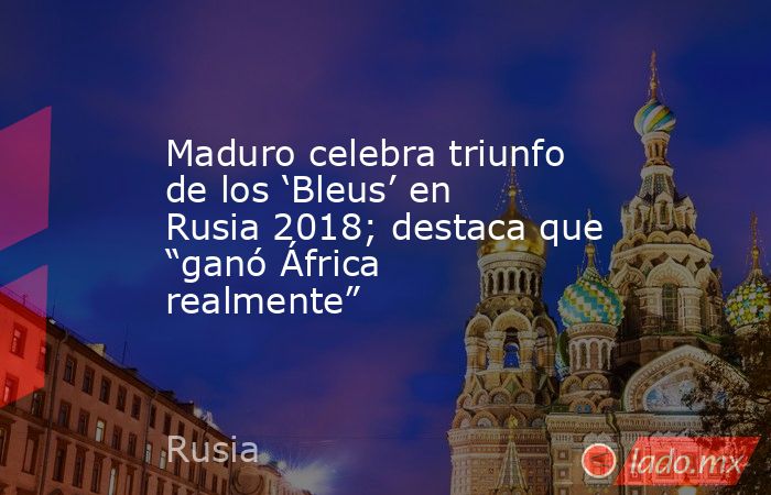 Maduro celebra triunfo de los ‘Bleus’ en Rusia 2018; destaca que “ganó África realmente”. Noticias en tiempo real