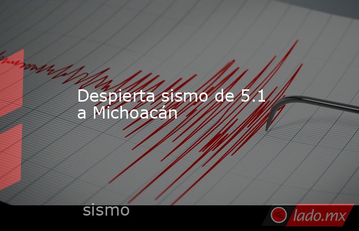 Despierta sismo de 5.1 a Michoacán . Noticias en tiempo real