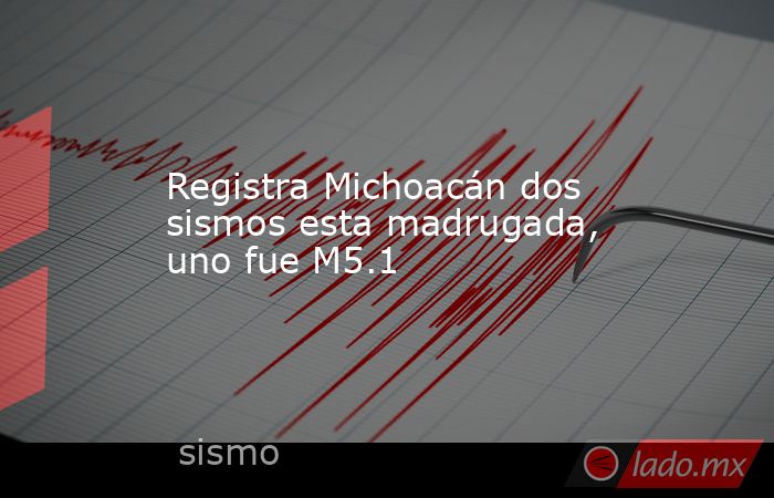 Registra Michoacán dos sismos esta madrugada, uno fue M5.1. Noticias en tiempo real