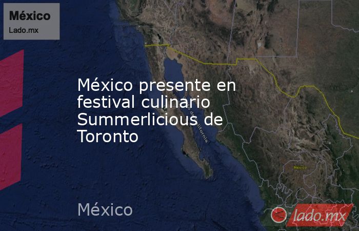 México presente en festival culinario Summerlicious de Toronto. Noticias en tiempo real