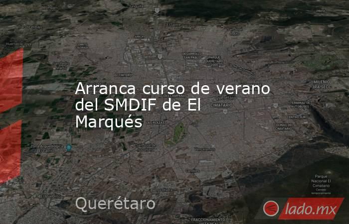 Arranca curso de verano del SMDIF de El Marqués. Noticias en tiempo real